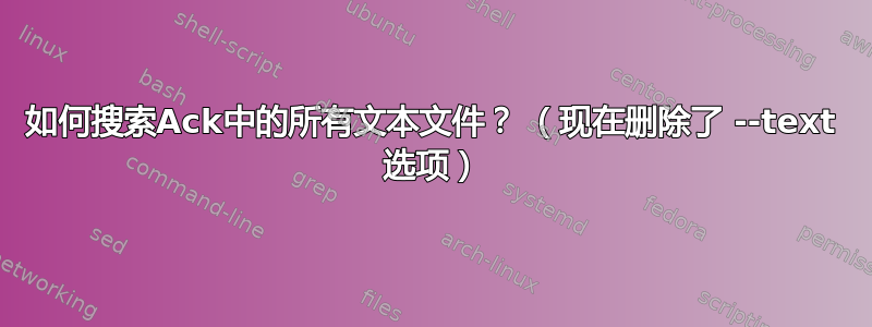 如何搜索Ack中的所有文本文件？ （现在删除了 --text 选项）