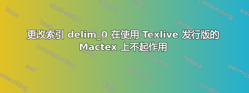 更改索引 delim_0 在使用 Texlive 发行版的 Mactex 上不起作用