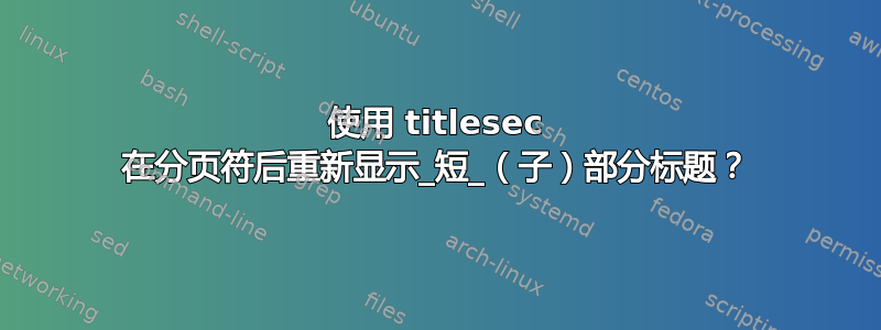 使用 titlesec 在分页符后重新显示_短_（子）部分标题？