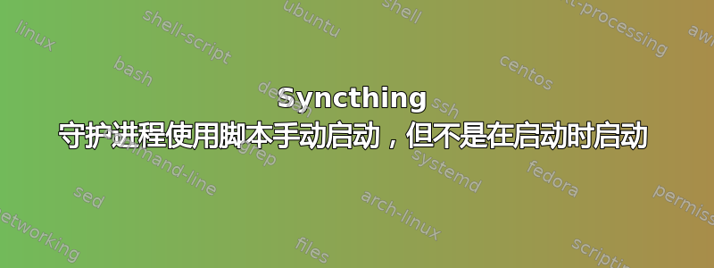 Syncthing 守护进程使用脚本手动启动，但不是在启动时启动