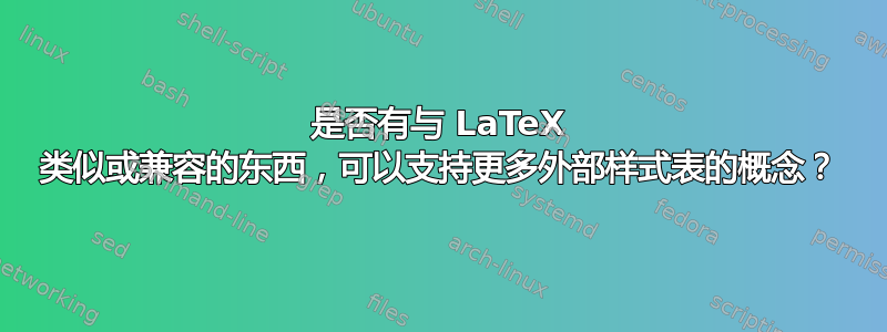 是否有与 LaTeX 类似或兼容的东西，可以支持更多外部样式表的概念？