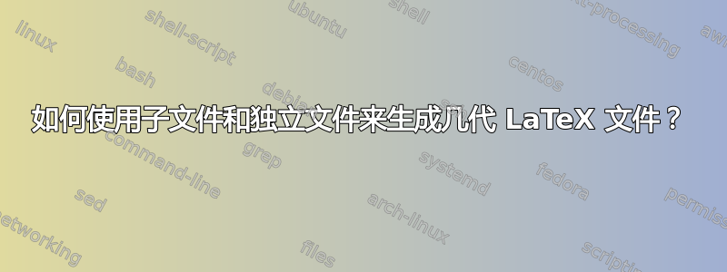 如何使用子文件和独立文件来生成几代 LaTeX 文件？