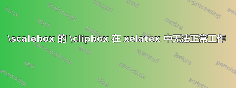 \scalebox 的 \clipbox 在 xelatex 中无法正常工作