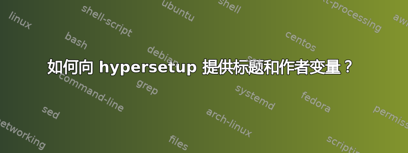 如何向 hypersetup 提供标题和作者变量？