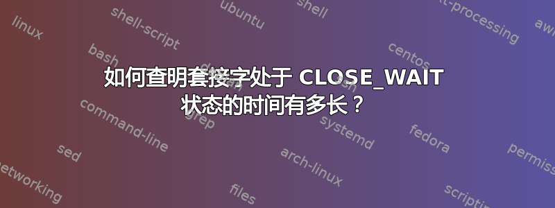 如何查明套接字处于 CLOSE_WAIT 状态的时间有多长？