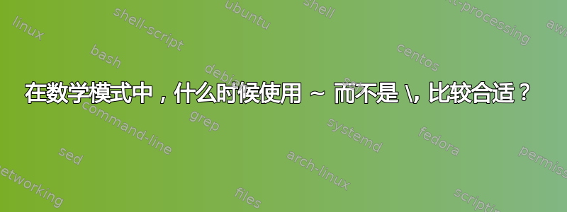 在数学模式中，什么时候使用 ~ 而不是 \, 比较合适？