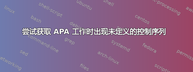 尝试获取 APA 工作时出现未定义的控制序列 