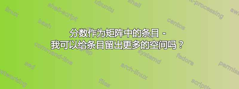 分数作为矩阵中的条目 - 我可以给条目留出更多的空间吗？