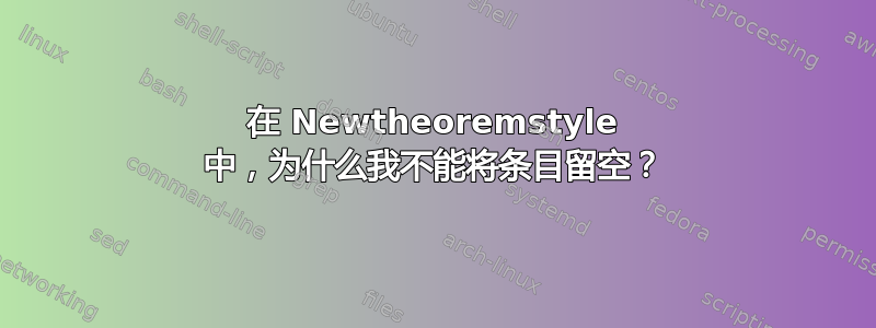 在 Newtheoremstyle 中，为什么我不能将条目留空？