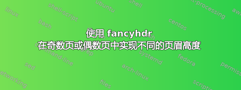 使用 fancyhdr 在奇数页或偶数页中实现不同的页眉高度