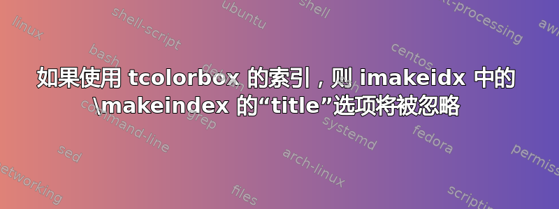 如果使用 tcolorbox 的索引，则 imakeidx 中的 \makeindex 的“title”选项将被忽略