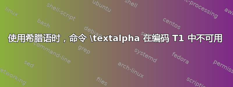 使用希腊语时，命令 \textalpha 在编码 T1 中不可用