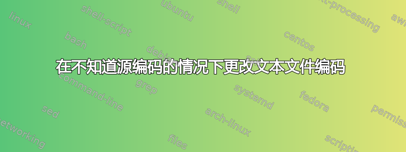 在不知道源编码的情况下更改文本文件编码