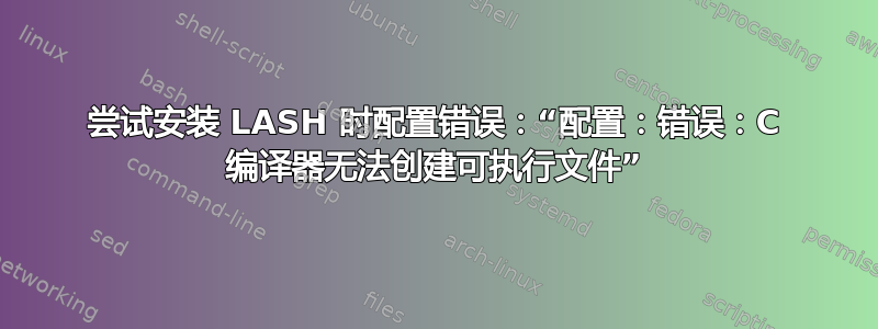 尝试安装 LASH 时配置错误：“配置：错误：C 编译器无法创建可执行文件”