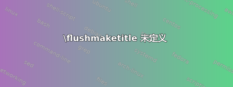 \flushmaketitle 未定义