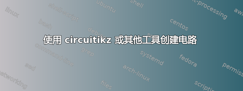 使用 circuitikz 或其他工具创建电路