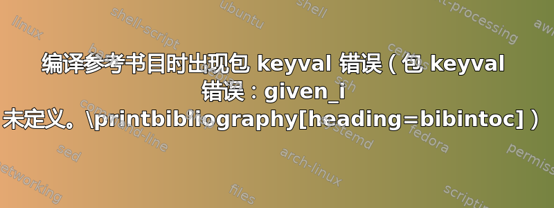 编译参考书目时出现包 keyval 错误（包 keyval 错误：given_i 未定义。\printbibliography[heading=bibintoc]）