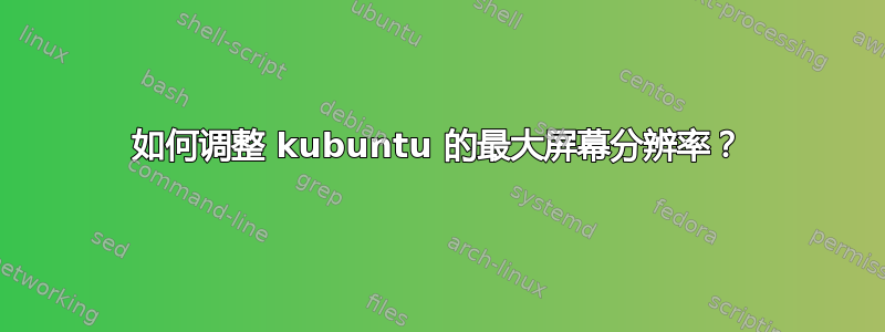 如何调整 kubuntu 的最大屏幕分辨率？