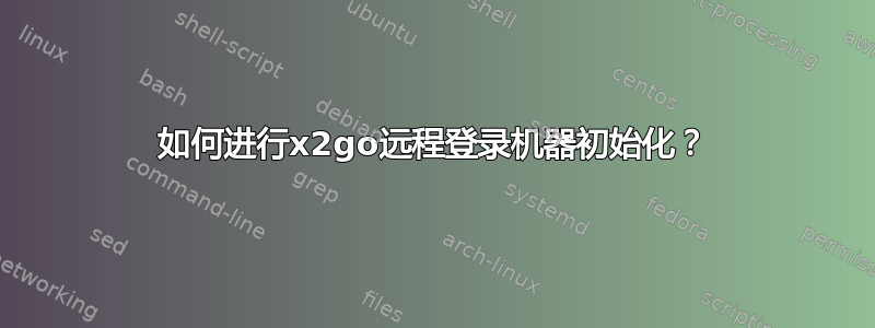 如何进行x2go远程登录机器初始化？