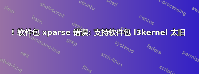 ! 软件包 xparse 错误: 支持软件包 l3kernel 太旧