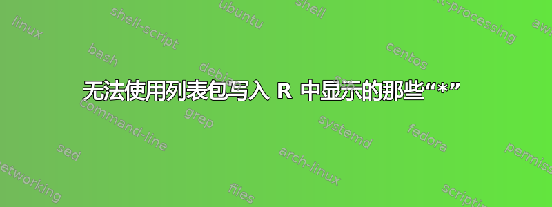 无法使用列表包写入 R 中显示的那些“*”