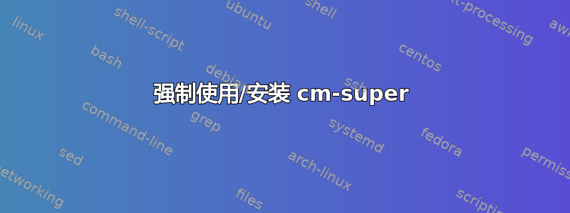 强制使用/安装 cm-super