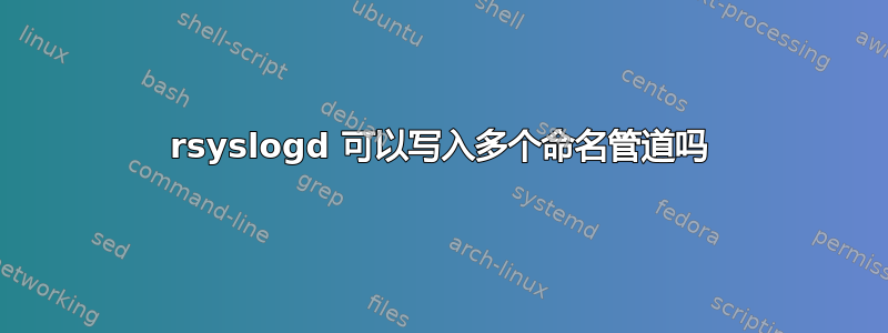 rsyslogd 可以写入多个命名管道吗