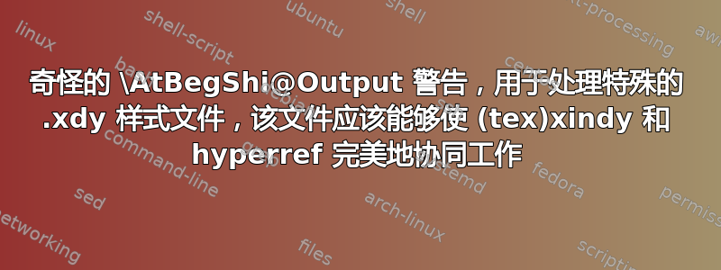 奇怪的 \AtBegShi@Output 警告，用于处理特殊的 .xdy 样式文件，该文件应该能够使 (tex)xindy 和 hyperref 完美地协同工作