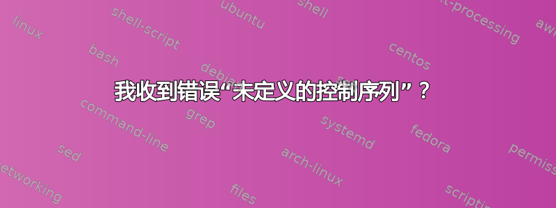 我收到错误“未定义的控制序列”？