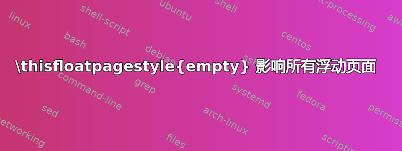 \thisfloatpagestyle{empty} 影响所有浮动页面 