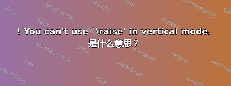 ! You can't use `\raise' in vertical mode. 是什么意思？