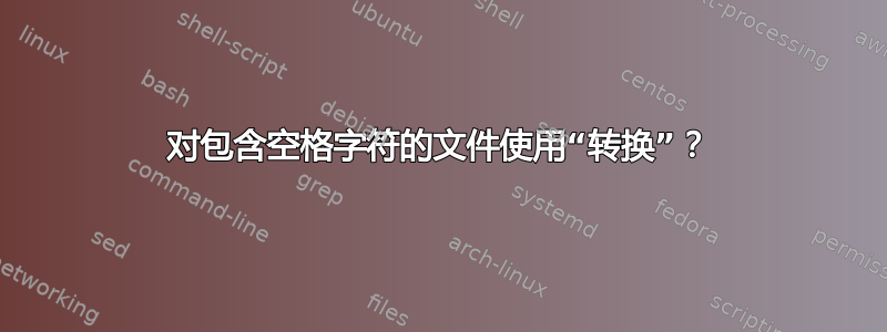 对包含空格字符的文件使用“转换”？