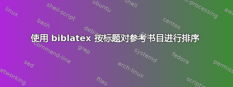 使用 biblatex 按标题对参考书目进行排序