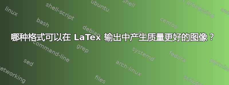 哪种格式可以在 LaTex 输出中产生质量更好的图像？