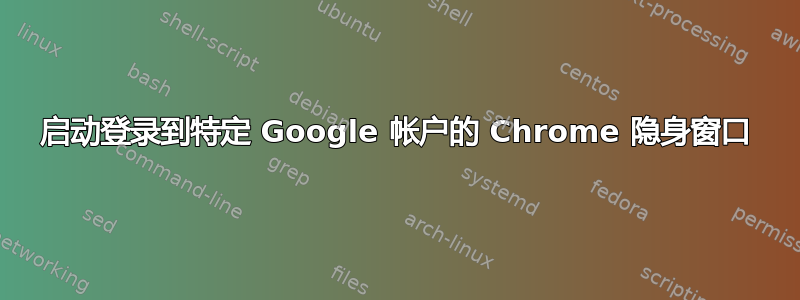 启动登录到特定 Google 帐户的 Chrome 隐身窗口