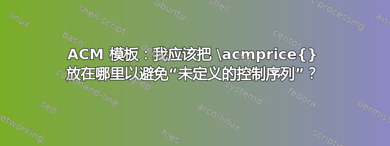 ACM 模板：我应该把 \acmprice{} 放在哪里以避免“未定义的控制序列”？