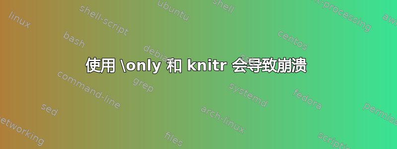 使用 \only 和 knitr 会导致崩溃