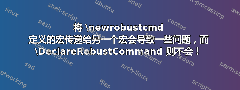 将 \newrobustcmd 定义的宏传递给另一个宏会导致一些问题，而 \DeclareRobustCommand 则不会！