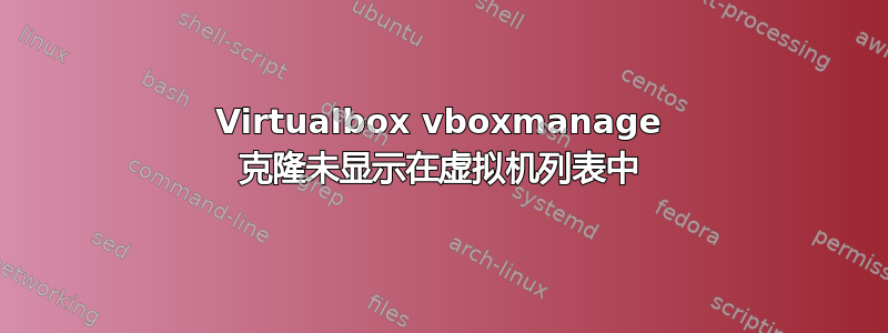 Virtualbox vboxmanage 克隆未显示在虚拟机列表中