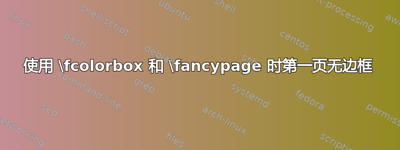 使用 \fcolorbox 和 \fancypage 时第一页无边框