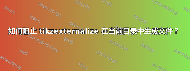 如何阻止 tikzexternalize 在当前目录中生成文件？