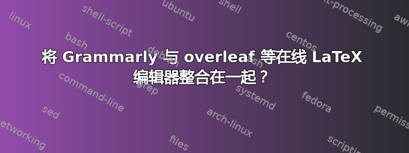 将 Grammarly 与 overleaf 等在线 LaTeX 编辑器整合在一起？