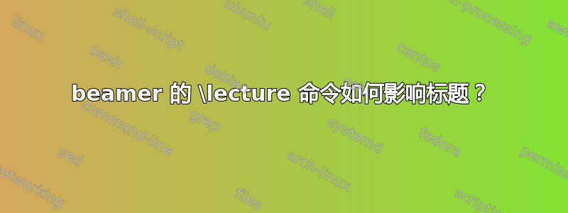 beamer 的 \lecture 命令如何影响标题？