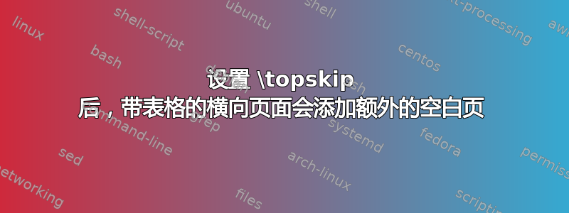 设置 \topskip 后，带表格的横向页面会添加额外的空白页