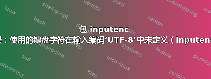 包 inputenc 错误：使用的键盘字符在输入编码‘UTF-8’中未定义（inputenc）