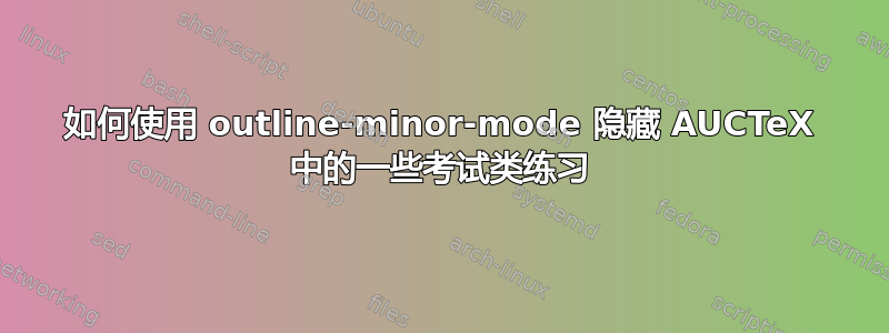 如何使用 outline-minor-mode 隐藏 AUCTeX 中的一些考试类练习