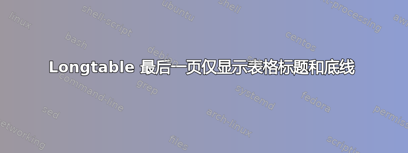 Longtable 最后一页仅显示表格标题和底线