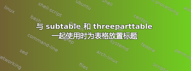 与 subtable 和 threeparttable 一起使用时为表格放置标题