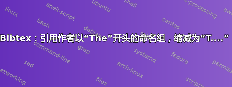 Bibtex：引用作者以“The”开头的命名组，缩减为“T....”