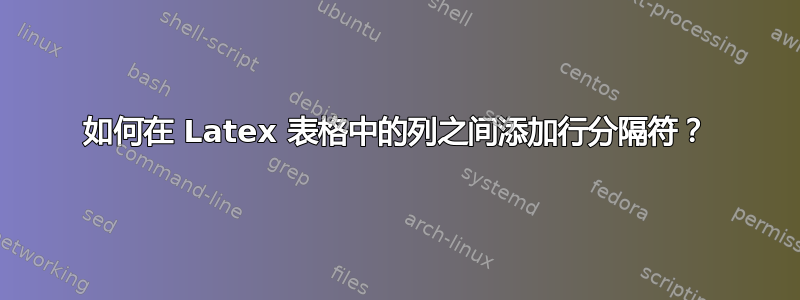 如何在 Latex 表格中的列之间添加行分隔符？